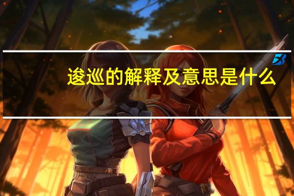逡巡的解释及意思是什么