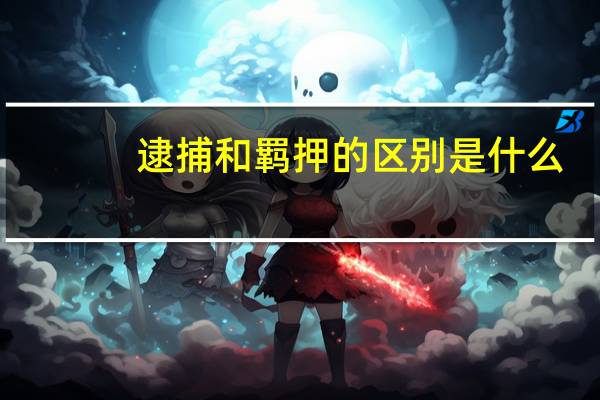 逮捕和羁押的区别是什么