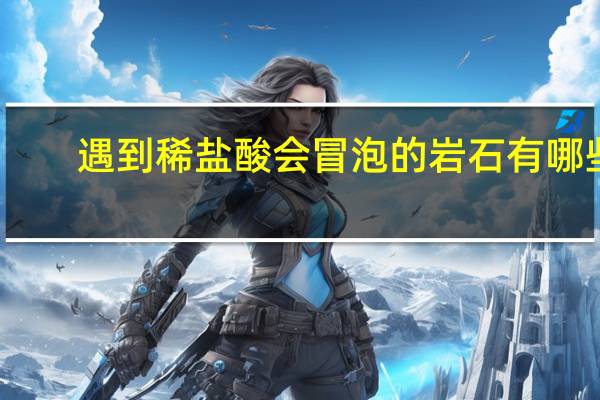 遇到稀盐酸会冒泡的岩石有哪些
