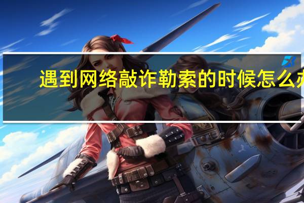 遇到网络敲诈勒索的时候怎么办