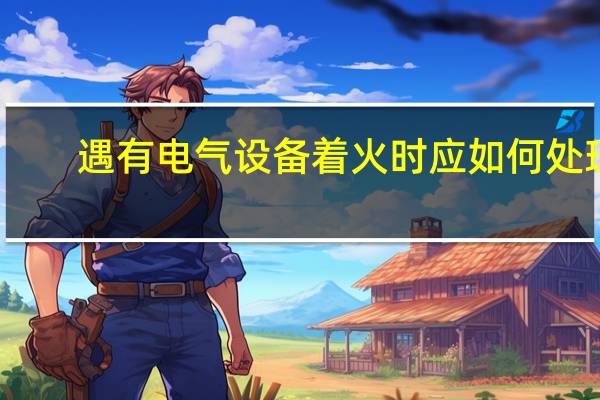 遇有电气设备着火时应如何处理