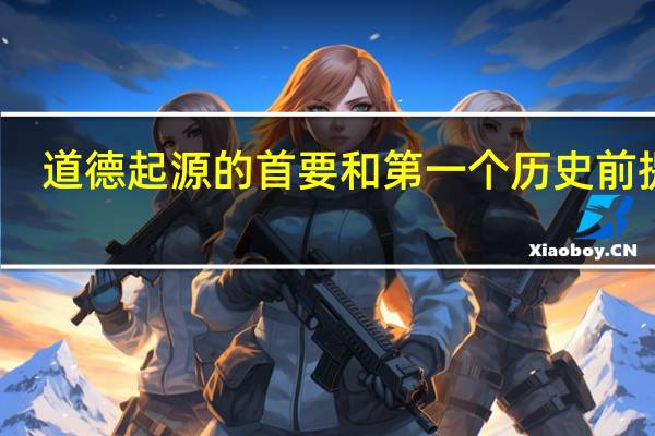 道德起源的首要和第一个历史前提是