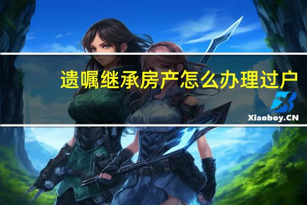 遗嘱继承房产怎么办理过户