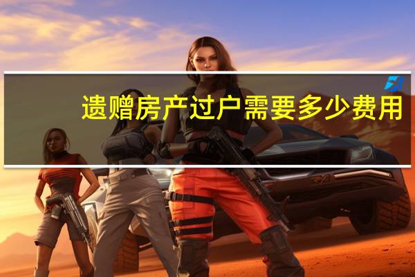 遗赠房产过户需要多少费用
