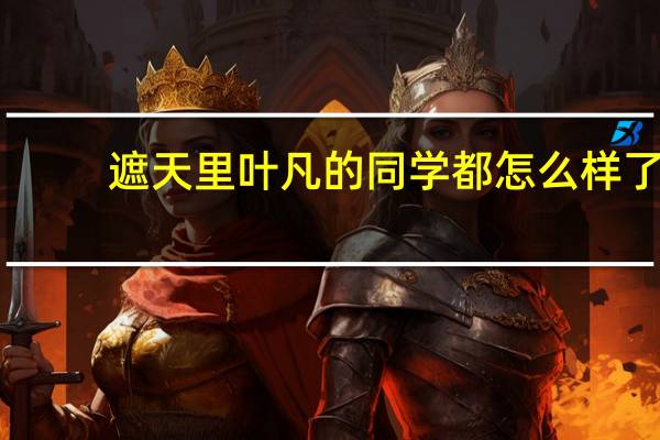 遮天里叶凡的同学都怎么样了