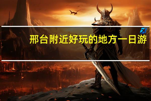 邢台附近好玩的地方一日游