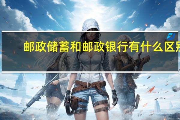 邮政储蓄和邮政银行有什么区别?