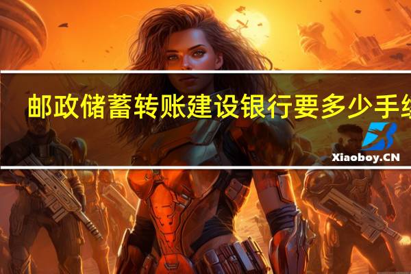 邮政储蓄转账建设银行要多少手续费