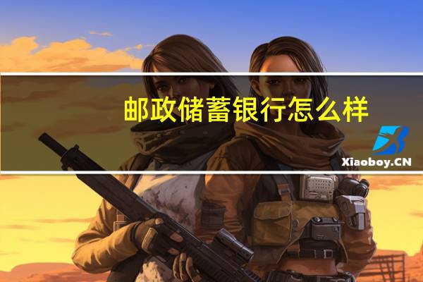 邮政储蓄银行怎么样？