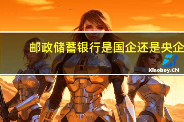 邮政储蓄银行是国企还是央企