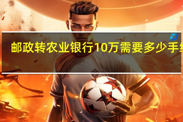 邮政转农业银行10万需要多少手续费