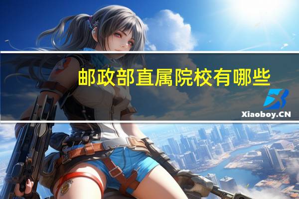 邮政部直属院校有哪些