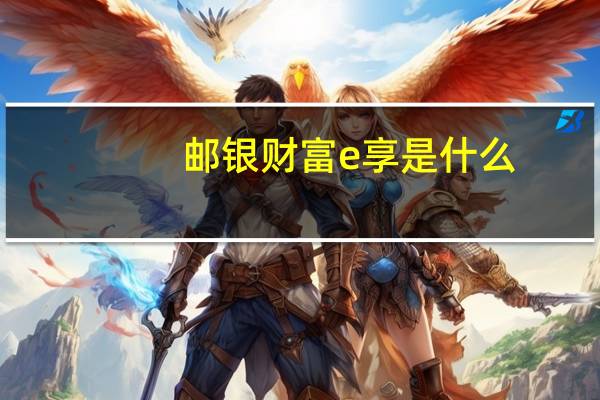 邮银财富e享是什么
