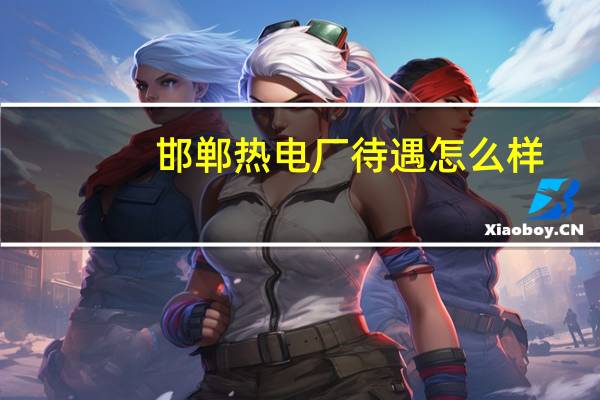 邯郸热电厂待遇怎么样