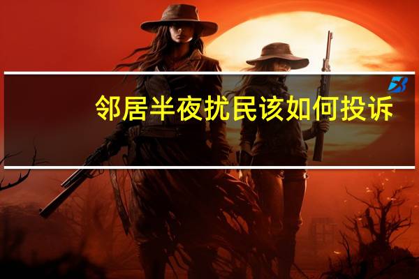 邻居半夜扰民该如何投诉