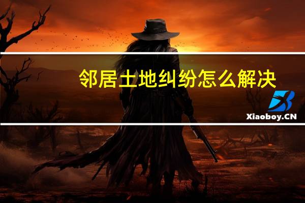 邻居土地纠纷怎么解决