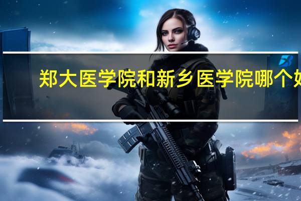 郑大医学院和新乡医学院哪个好