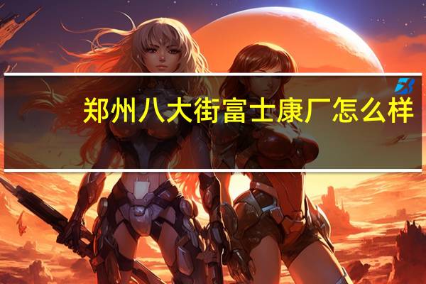 郑州八大街富士康厂怎么样