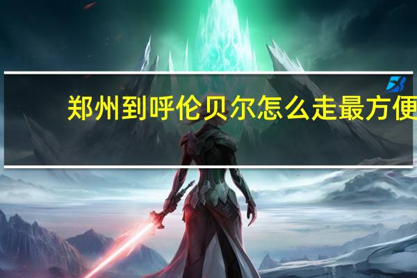 郑州到呼伦贝尔怎么走最方便