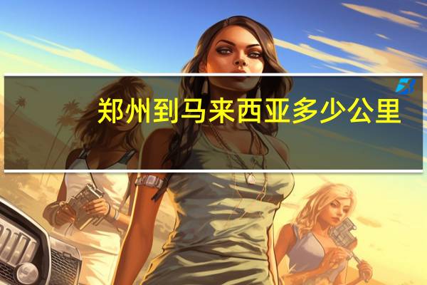 郑州到马来西亚多少公里