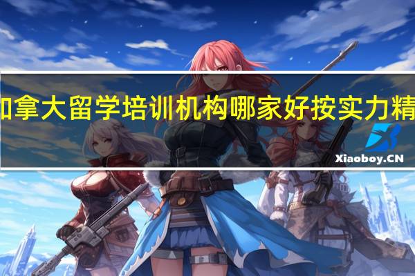 郑州加拿大留学培训机构哪家好按实力精选排名名单
