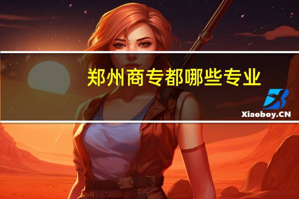 郑州商专都哪些专业
