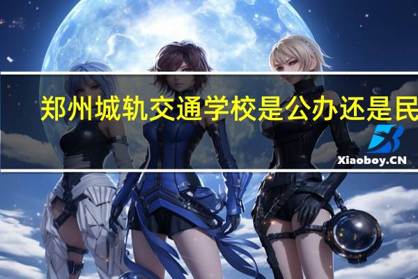 郑州城轨交通学校是公办还是民办