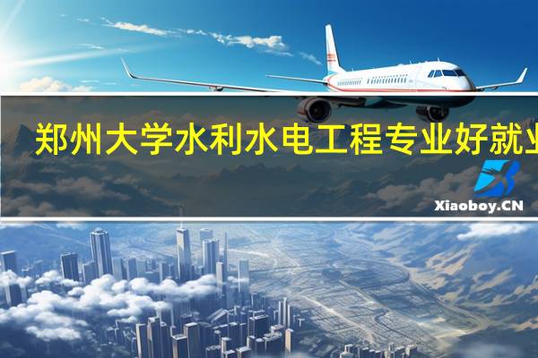 郑州大学水利水电工程专业好就业吗