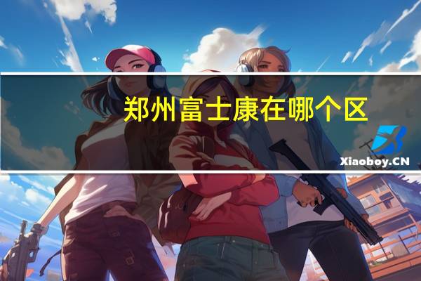 郑州富士康在哪个区