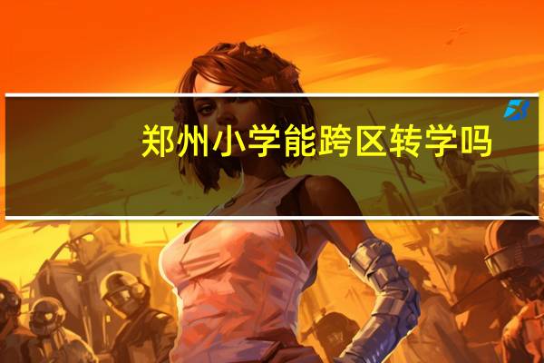 郑州小学能跨区转学吗