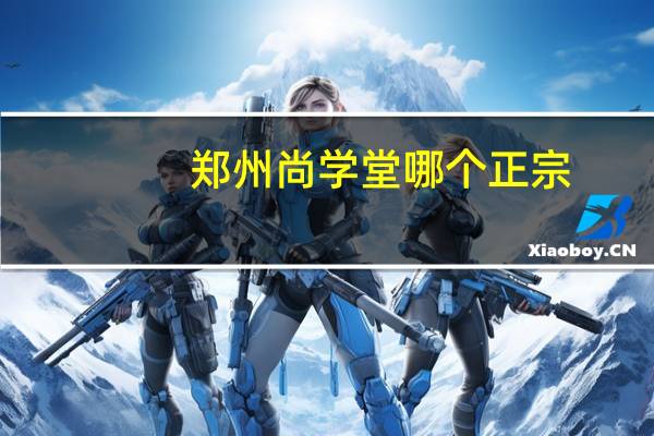 郑州尚学堂哪个正宗