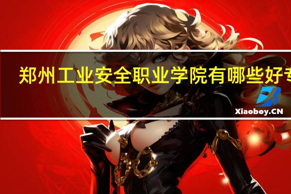 郑州工业安全职业学院有哪些好专业