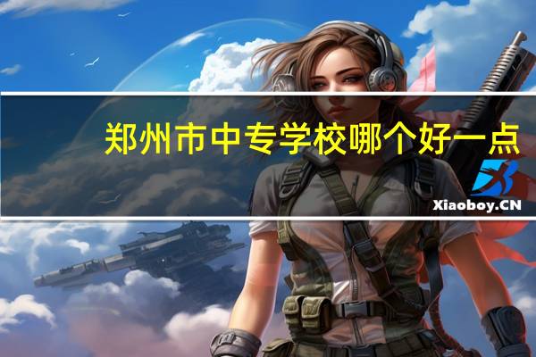 郑州市中专学校哪个好一点