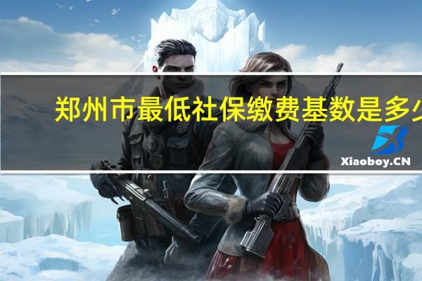 郑州市最低社保缴费基数是多少