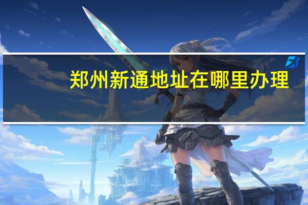 郑州新通地址在哪里办理