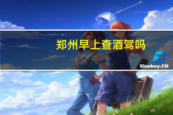 郑州早上查酒驾吗