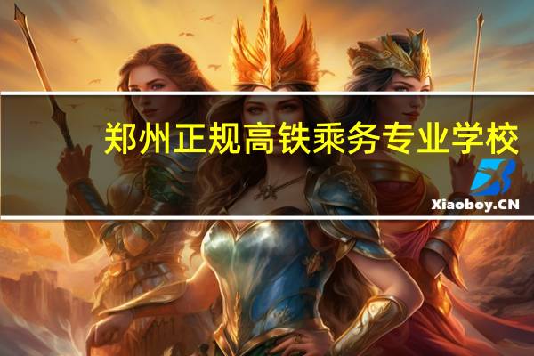 郑州正规高铁乘务专业学校