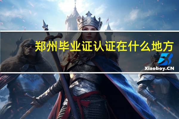 郑州毕业证认证在什么地方