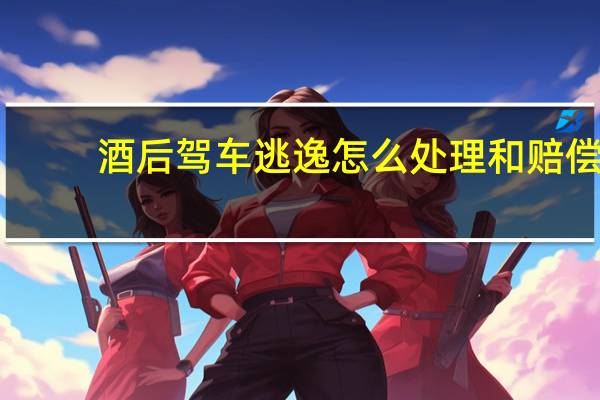 酒后驾车逃逸怎么处理和赔偿