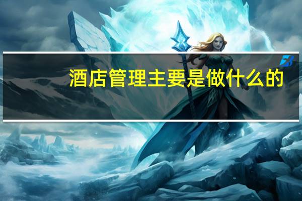 酒店管理主要是做什么的