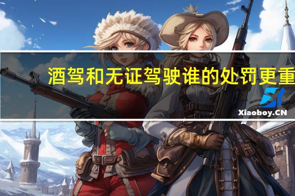 酒驾和无证驾驶谁的处罚更重