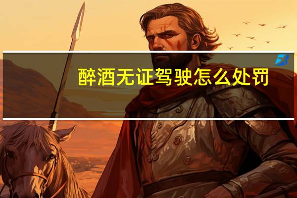 醉酒无证驾驶怎么处罚
