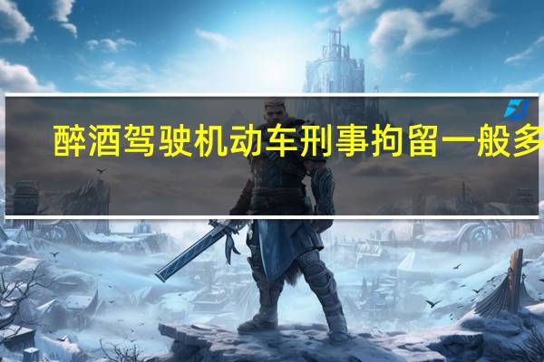 醉酒驾驶机动车刑事拘留一般多久