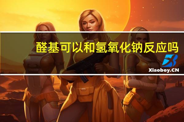 醛基可以和氢氧化钠反应吗