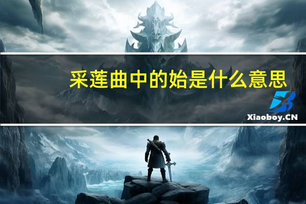 采莲曲中的始是什么意思