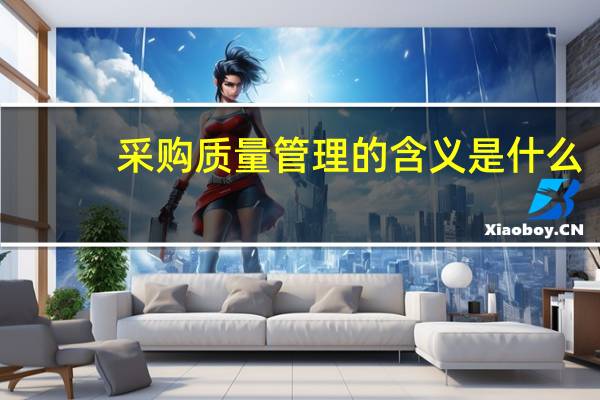 采购质量管理的含义是什么