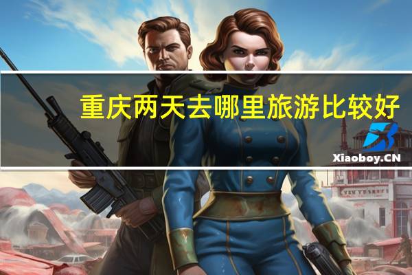 重庆两天去哪里旅游比较好