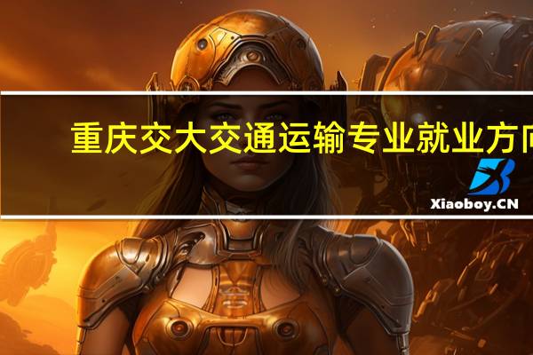 重庆交大交通运输专业就业方向