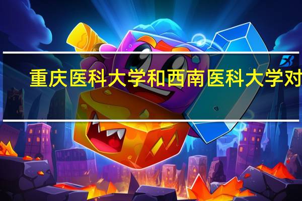 重庆医科大学和西南医科大学对比