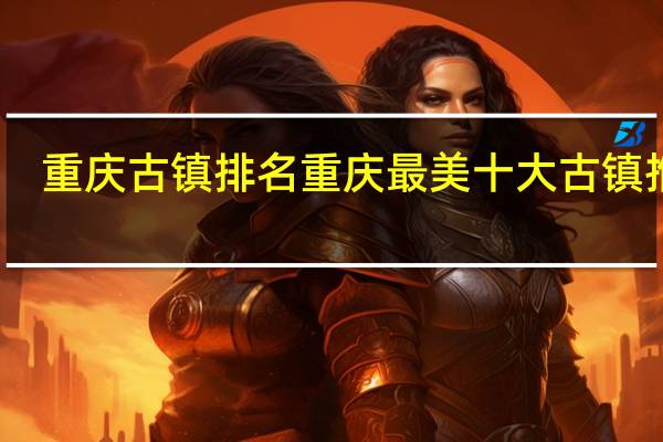 重庆古镇排名 重庆最美十大古镇推荐